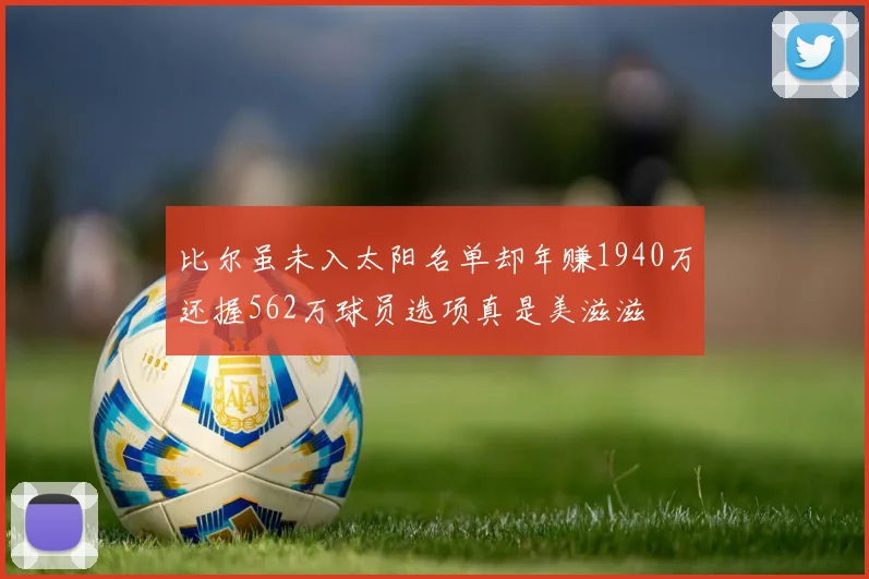比尔虽未入太阳名单却年赚1940万还握562万球员选项真是美滋滋