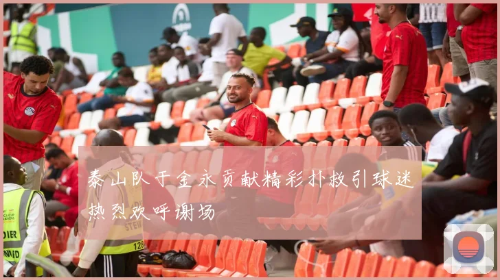 泰山队于金永贡献精彩扑救引球迷热烈欢呼谢场