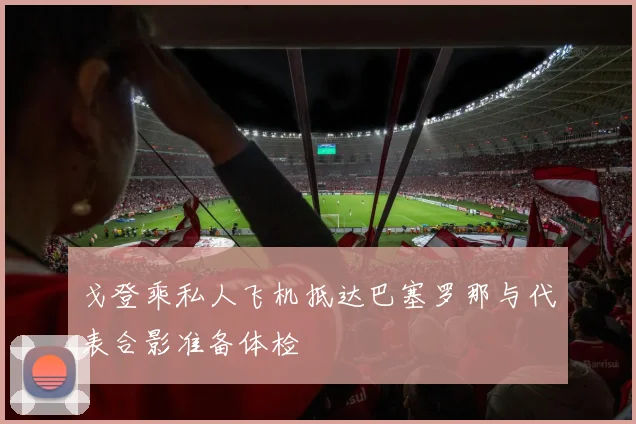 戈登乘私人飞机抵达巴塞罗那与代表合影准备体检
