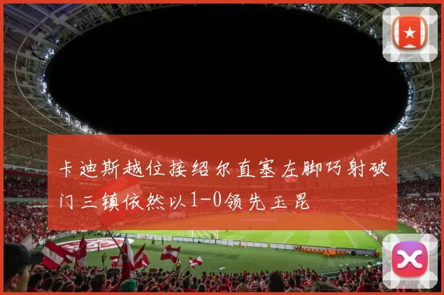 卡迪斯越位接绍尔直塞左脚巧射破门三镇依然以1-0领先玉昆