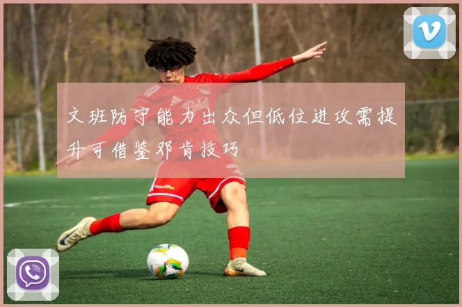 文班防守能力出众但低位进攻需提升可借鉴邓肯技巧
