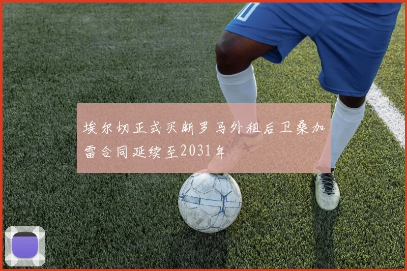 埃尔切正式买断罗马外租后卫桑加雷合同延续至2031年