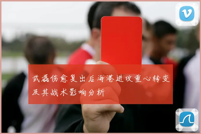 武磊伤愈复出后海港进攻重心转变及其战术影响分析
