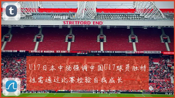 U17日本中场强调中国U17球员独特性需通过比赛检验自我成长