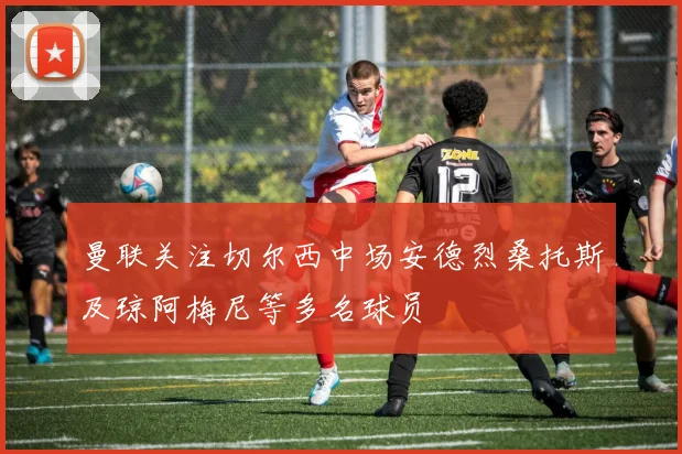 曼联关注切尔西中场安德烈桑托斯及琼阿梅尼等多名球员