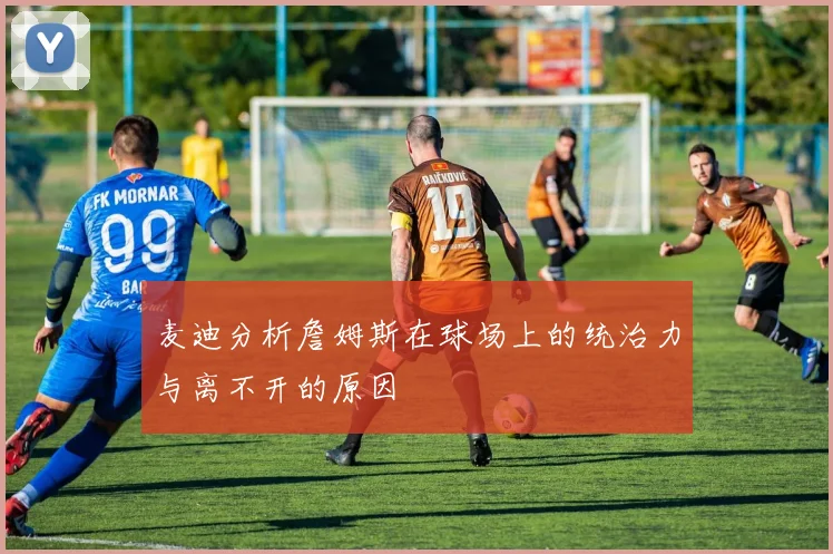麦迪分析詹姆斯在球场上的统治力与离不开的原因