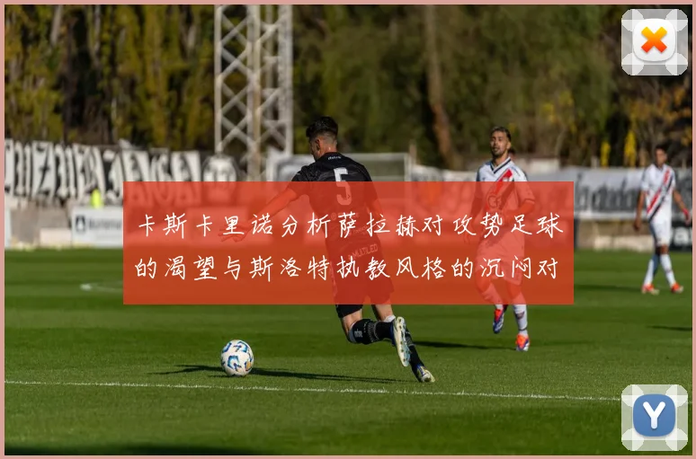 卡斯卡里诺分析萨拉赫对攻势足球的渴望与斯洛特执教风格的沉闷对比