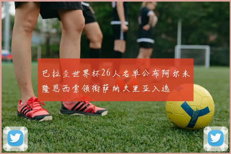 巴拉圭世界杯26人名单公布阿尔米隆恩西索领衔萨纳夫里亚入选