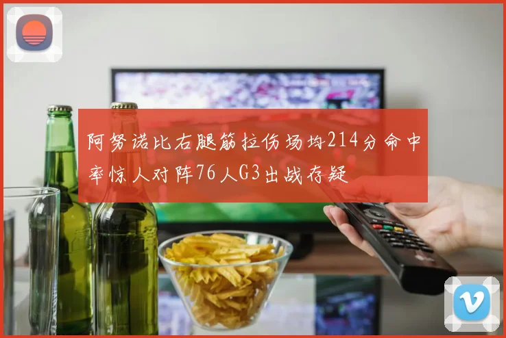 阿努诺比右腿筋拉伤场均214分命中率惊人对阵76人G3出战存疑