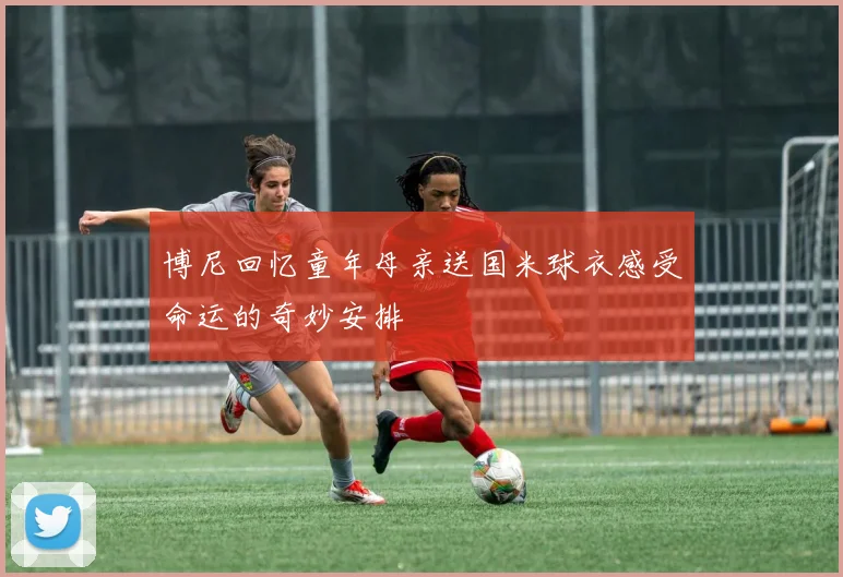 博尼回忆童年母亲送国米球衣感受命运的奇妙安排