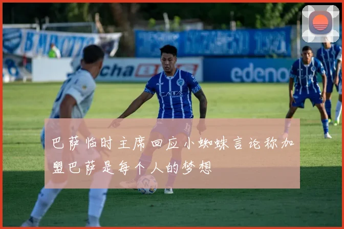 巴萨临时主席回应小蜘蛛言论称加盟巴萨是每个人的梦想