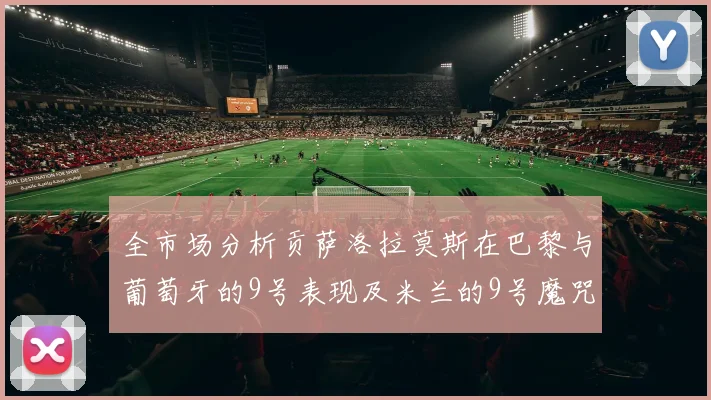 全市场分析贡萨洛拉莫斯在巴黎与葡萄牙的9号表现及米兰的9号魔咒影响