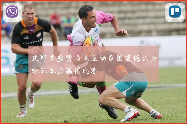 皮耶罗盛赞马竞主场氛围震撼认为球队本应赢得比赛