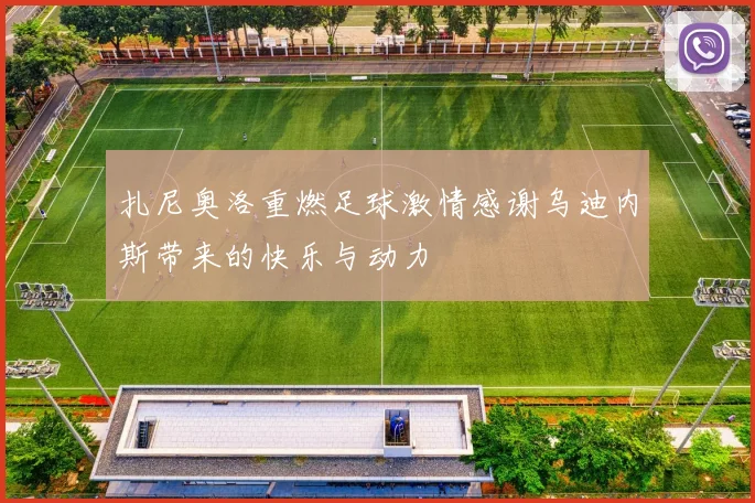 扎尼奥洛重燃足球激情感谢乌迪内斯带来的快乐与动力