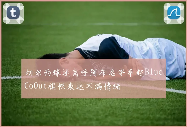 切尔西球迷高呼阿布名字举起BlueCoOut旗帜表达不满情绪