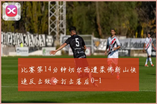 比赛第14分钟切尔西遭柔佛新山快速反击致命打击落后0-1