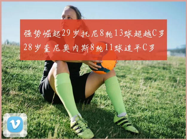 强势崛起29岁托尼8轮13球超越C罗28岁奎尼奥内斯8轮11球追平C罗