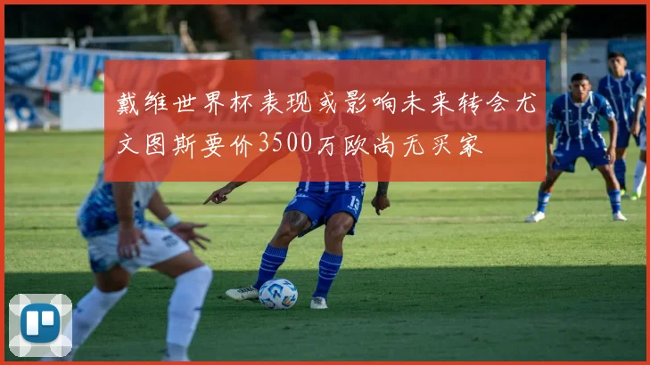 戴维世界杯表现或影响未来转会尤文图斯要价3500万欧尚无买家