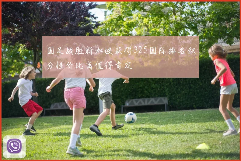 国足战胜新加坡获得325国际排名积分性价比高值得肯定