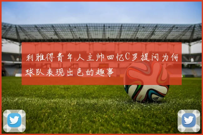利雅得青年人主帅回忆C罗提问为何球队表现出色的趣事