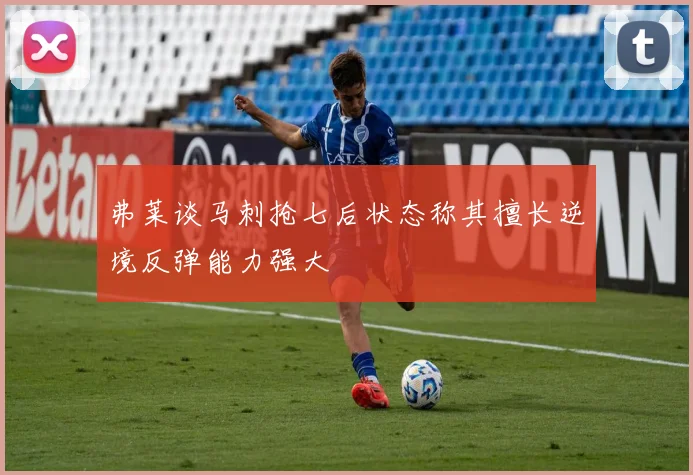 弗莱谈马刺抢七后状态称其擅长逆境反弹能力强大