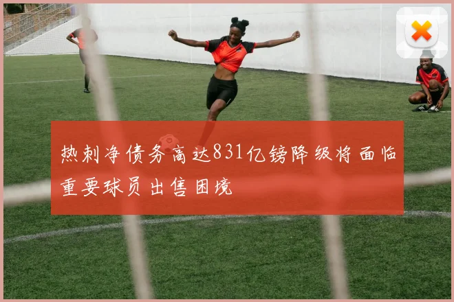 热刺净债务高达831亿镑降级将面临重要球员出售困境