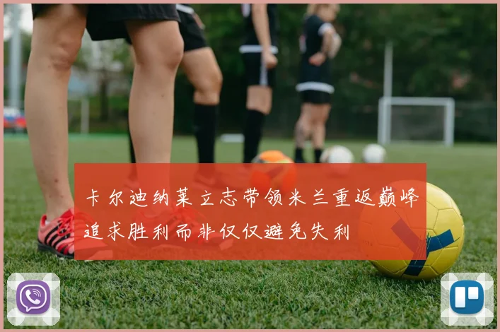 卡尔迪纳莱立志带领米兰重返巅峰追求胜利而非仅仅避免失利