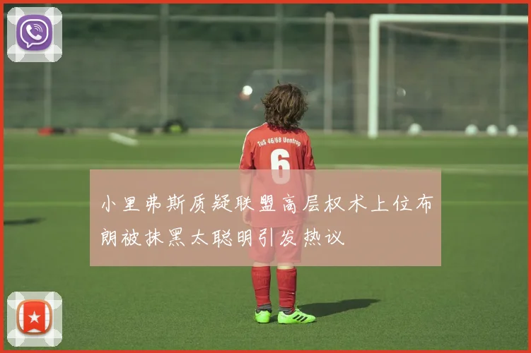 小里弗斯质疑联盟高层权术上位布朗被抹黑太聪明引发热议