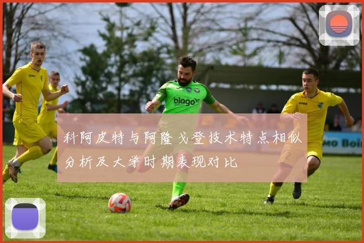 科阿皮特与阿隆戈登技术特点相似分析及大学时期表现对比