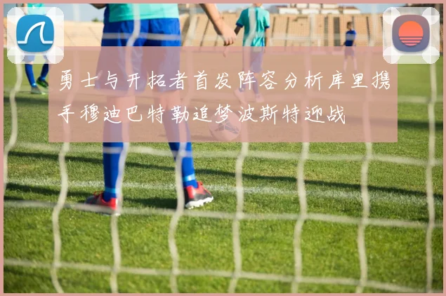 勇士与开拓者首发阵容分析库里携手穆迪巴特勒追梦波斯特迎战