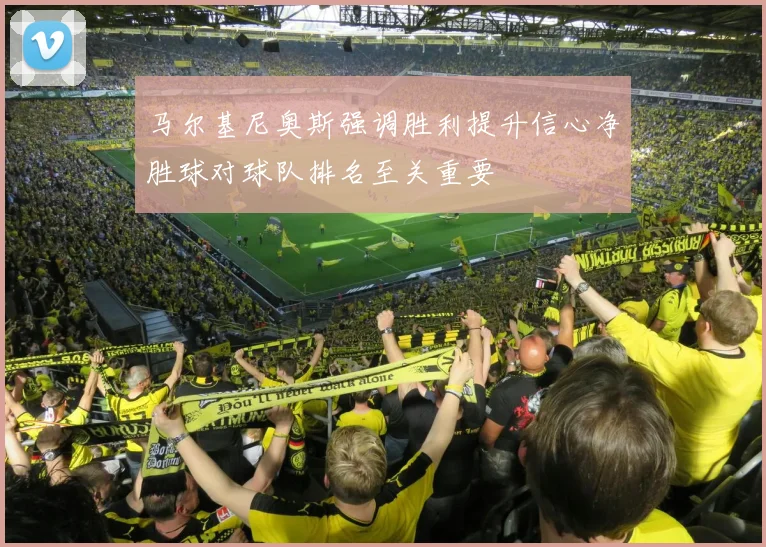 马尔基尼奥斯强调胜利提升信心净胜球对球队排名至关重要