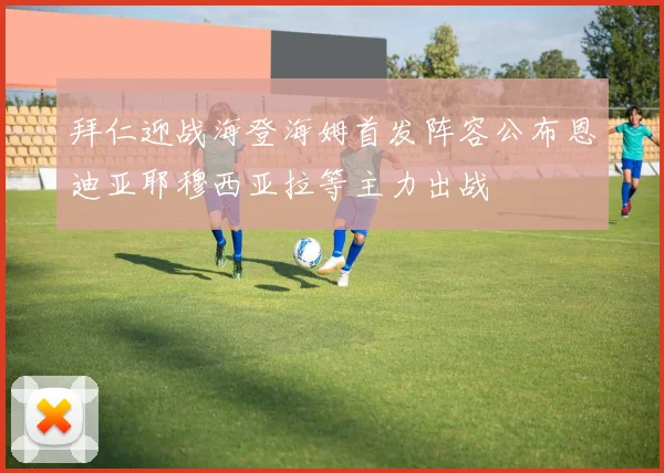 拜仁迎战海登海姆首发阵容公布恩迪亚耶穆西亚拉等主力出战