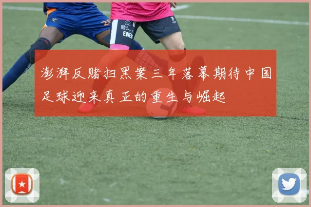 澎湃反赌扫黑案三年落幕期待中国足球迎来真正的重生与崛起