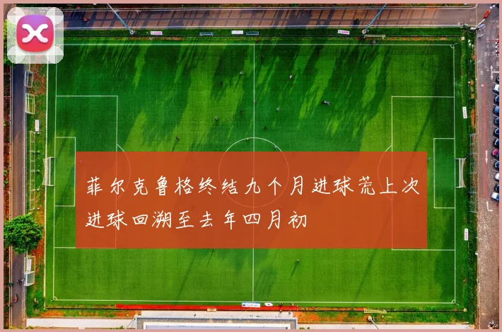 菲尔克鲁格终结九个月进球荒上次进球回溯至去年四月初