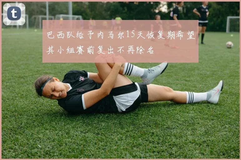 巴西队给予内马尔15天恢复期希望其小组赛前复出不再除名
